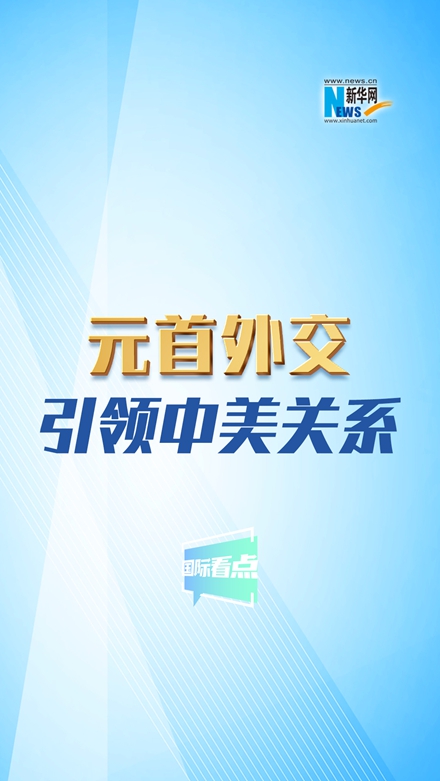 新华网国际看点｜元首外交引领中美关系